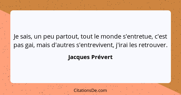 Je sais, un peu partout, tout le monde s'entretue, c'est pas gai, mais d'autres s'entrevivent, j'irai les retrouver.... - Jacques Prévert