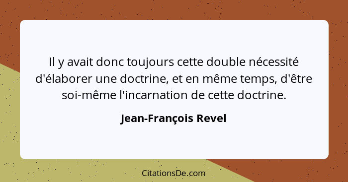 Il y avait donc toujours cette double nécessité d'élaborer une doctrine, et en même temps, d'être soi-même l'incarnation de cett... - Jean-François Revel