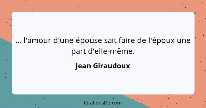 ... l'amour d'une épouse sait faire de l'époux une part d'elle-même.... - Jean Giraudoux