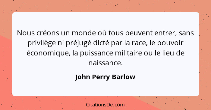 Nous créons un monde où tous peuvent entrer, sans privilège ni préjugé dicté par la race, le pouvoir économique, la puissance mili... - John Perry Barlow