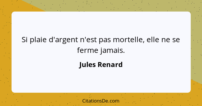 Si plaie d'argent n'est pas mortelle, elle ne se ferme jamais.... - Jules Renard