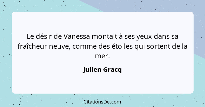 Le désir de Vanessa montait à ses yeux dans sa fraîcheur neuve, comme des étoiles qui sortent de la mer.... - Julien Gracq