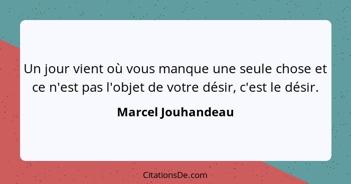 Un jour vient où vous manque une seule chose et ce n'est pas l'objet de votre désir, c'est le désir.... - Marcel Jouhandeau