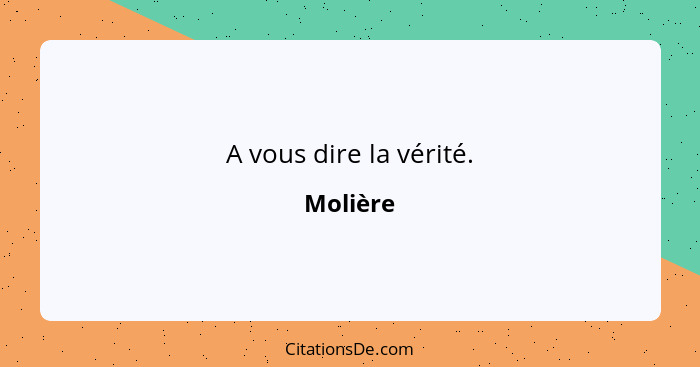 A vous dire la vérité.... - Molière