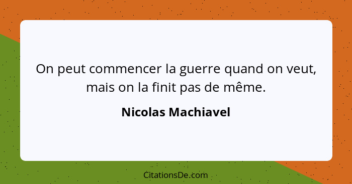 On peut commencer la guerre quand on veut, mais on la finit pas de même.... - Nicolas Machiavel