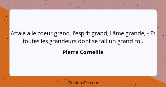 Attale a le coeur grand, l'esprit grand, l'âme grande, - Et toutes les grandeurs dont se fait un grand roi.... - Pierre Corneille