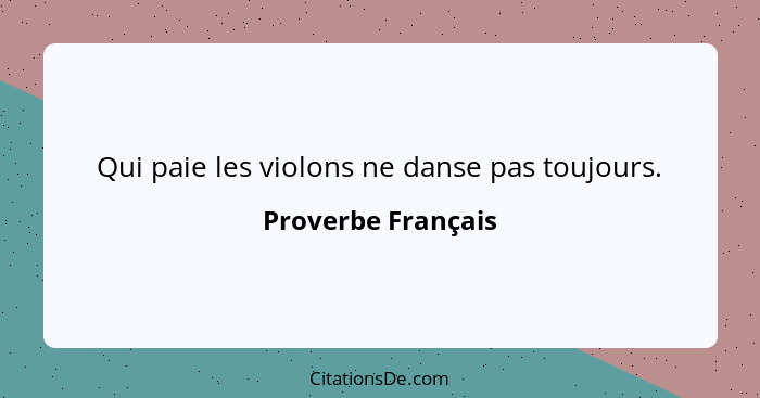 Qui paie les violons ne danse pas toujours.... - Proverbe Français