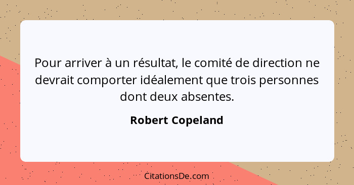 Pour arriver à un résultat, le comité de direction ne devrait comporter idéalement que trois personnes dont deux absentes.... - Robert Copeland