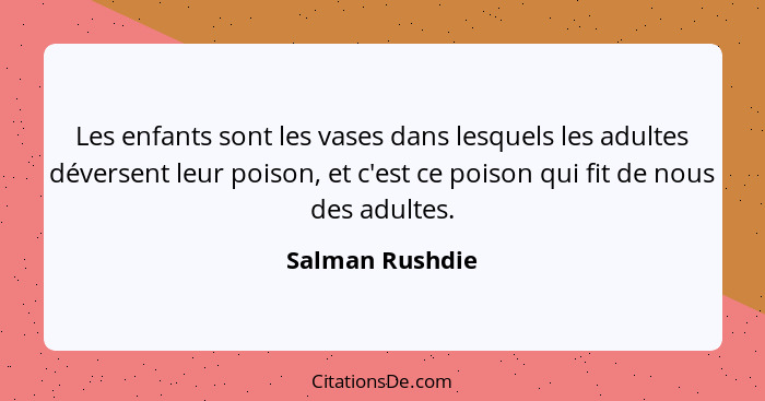 Les enfants sont les vases dans lesquels les adultes déversent leur poison, et c'est ce poison qui fit de nous des adultes.... - Salman Rushdie