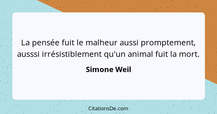 La pensée fuit le malheur aussi promptement, ausssi irrésistiblement qu'un animal fuit la mort.... - Simone Weil