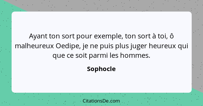 Ayant ton sort pour exemple, ton sort à toi, ô malheureux Oedipe, je ne puis plus juger heureux qui que ce soit parmi les hommes.... - Sophocle