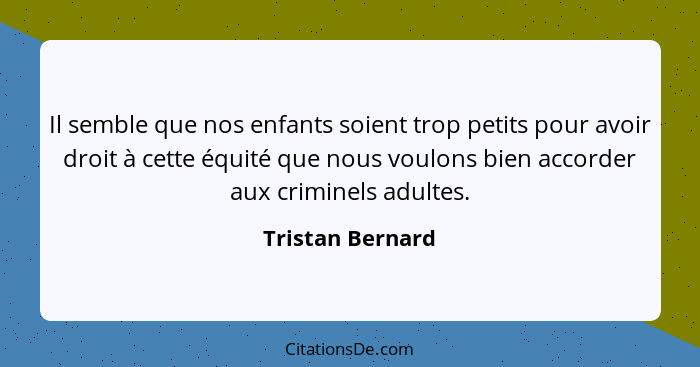 Il semble que nos enfants soient trop petits pour avoir droit à cette équité que nous voulons bien accorder aux criminels adultes.... - Tristan Bernard