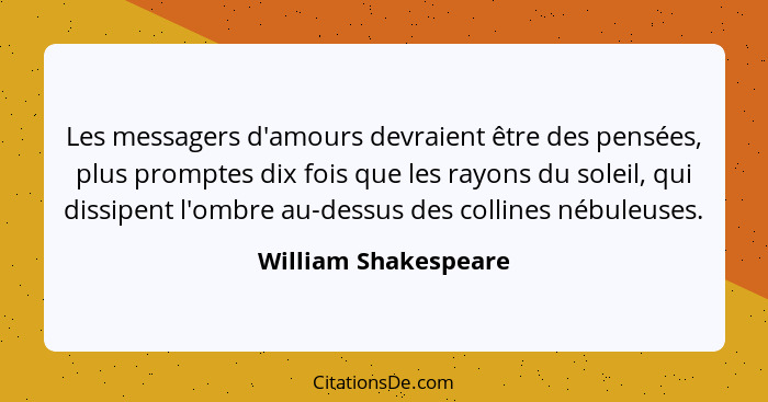 Les messagers d'amours devraient être des pensées, plus promptes dix fois que les rayons du soleil, qui dissipent l'ombre au-des... - William Shakespeare