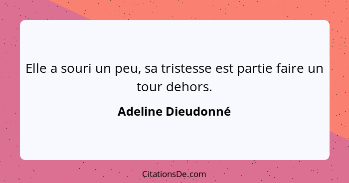 Elle a souri un peu, sa tristesse est partie faire un tour dehors.... - Adeline Dieudonné