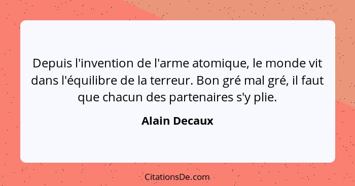 Depuis l'invention de l'arme atomique, le monde vit dans l'équilibre de la terreur. Bon gré mal gré, il faut que chacun des partenaires... - Alain Decaux