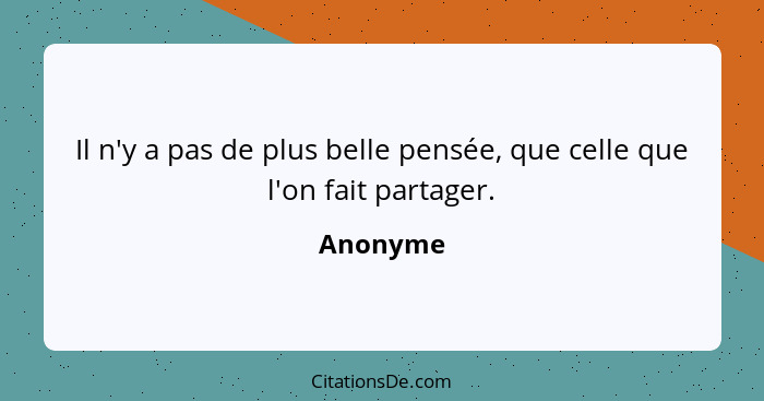 Il n'y a pas de plus belle pensée, que celle que l'on fait partager.... - Anonyme