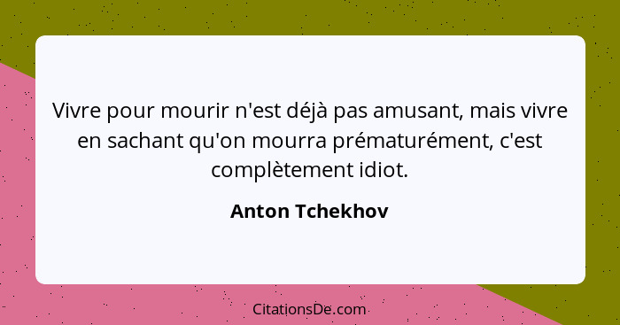 Vivre pour mourir n'est déjà pas amusant, mais vivre en sachant qu'on mourra prématurément, c'est complètement idiot.... - Anton Tchekhov