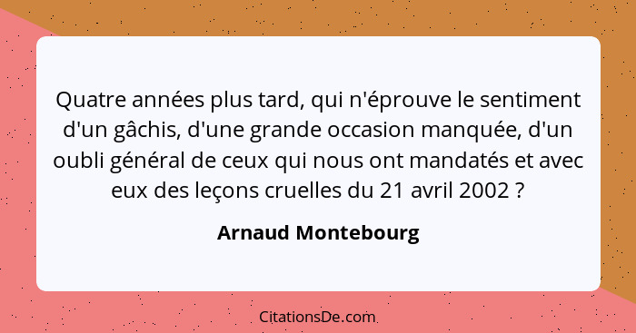 Quatre années plus tard, qui n'éprouve le sentiment d'un gâchis, d'une grande occasion manquée, d'un oubli général de ceux qui nou... - Arnaud Montebourg