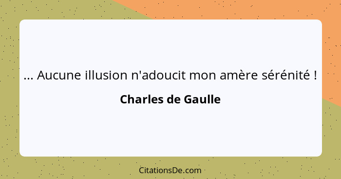 ... Aucune illusion n'adoucit mon amère sérénité !... - Charles de Gaulle