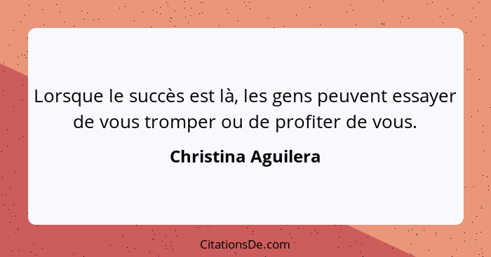 Lorsque le succès est là, les gens peuvent essayer de vous tromper ou de profiter de vous.... - Christina Aguilera