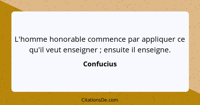 L'homme honorable commence par appliquer ce qu'il veut enseigner ; ensuite il enseigne.... - Confucius