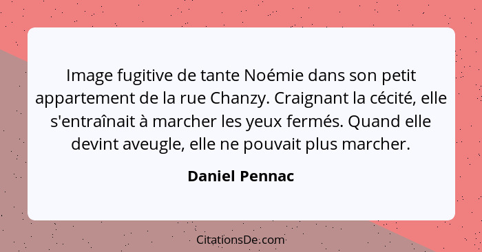 Image fugitive de tante Noémie dans son petit appartement de la rue Chanzy. Craignant la cécité, elle s'entraînait à marcher les yeux... - Daniel Pennac