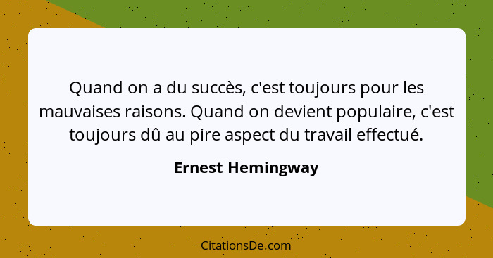 Quand on a du succès, c'est toujours pour les mauvaises raisons. Quand on devient populaire, c'est toujours dû au pire aspect du tr... - Ernest Hemingway