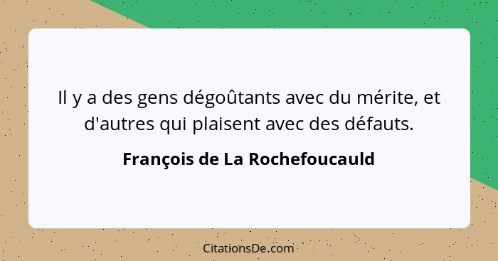 Il y a des gens dégoûtants avec du mérite, et d'autres qui plaisent avec des défauts.... - François de La Rochefoucauld