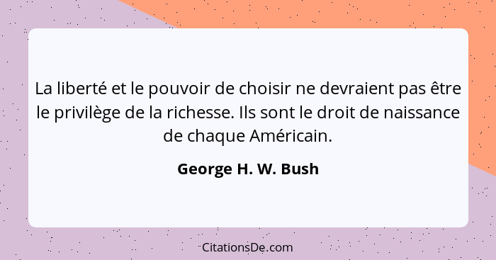 La liberté et le pouvoir de choisir ne devraient pas être le privilège de la richesse. Ils sont le droit de naissance de chaque Am... - George H. W. Bush