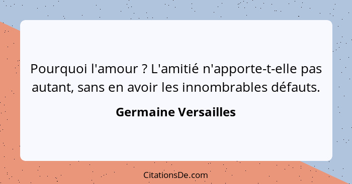 Pourquoi l'amour ? L'amitié n'apporte-t-elle pas autant, sans en avoir les innombrables défauts.... - Germaine Versailles