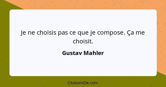 Je ne choisis pas ce que je compose. Ça me choisit.... - Gustav Mahler