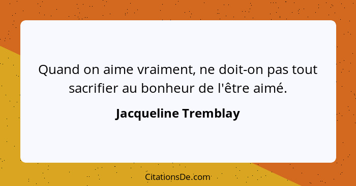 Quand on aime vraiment, ne doit-on pas tout sacrifier au bonheur de l'être aimé.... - Jacqueline Tremblay