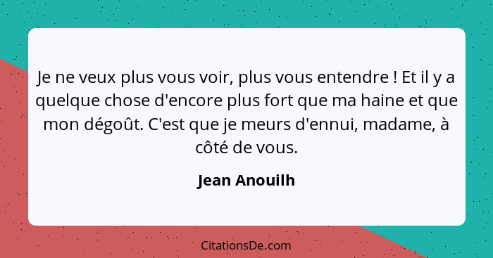 Je ne veux plus vous voir, plus vous entendre ! Et il y a quelque chose d'encore plus fort que ma haine et que mon dégoût. C'est q... - Jean Anouilh