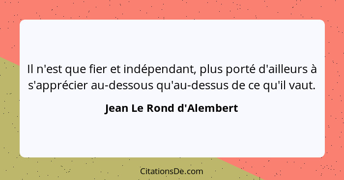 Il n'est que fier et indépendant, plus porté d'ailleurs à s'apprécier au-dessous qu'au-dessus de ce qu'il vaut.... - Jean Le Rond d'Alembert