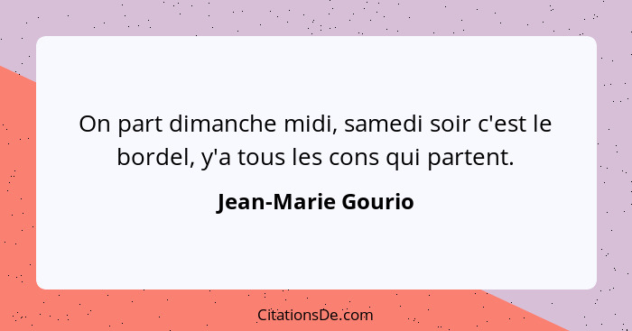 On part dimanche midi, samedi soir c'est le bordel, y'a tous les cons qui partent.... - Jean-Marie Gourio