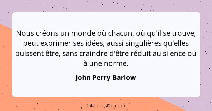 Nous créons un monde où chacun, où qu'il se trouve, peut exprimer ses idées, aussi singulières qu'elles puissent être, sans craind... - John Perry Barlow