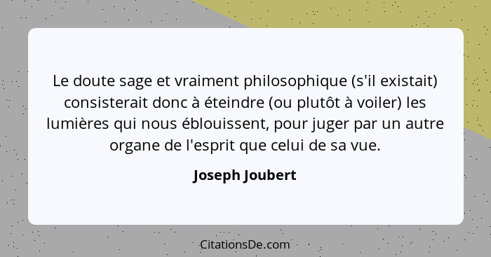 Le doute sage et vraiment philosophique (s'il existait) consisterait donc à éteindre (ou plutôt à voiler) les lumières qui nous éblou... - Joseph Joubert