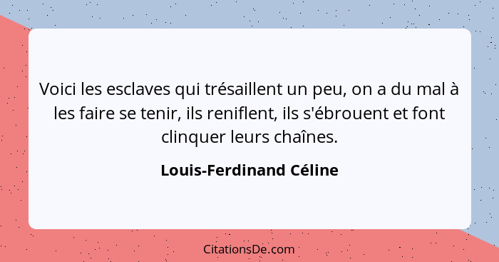 Voici les esclaves qui trésaillent un peu, on a du mal à les faire se tenir, ils reniflent, ils s'ébrouent et font clinquer l... - Louis-Ferdinand Céline