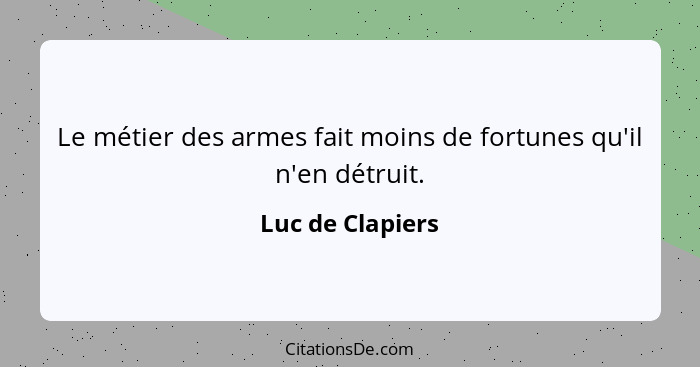 Le métier des armes fait moins de fortunes qu'il n'en détruit.... - Luc de Clapiers