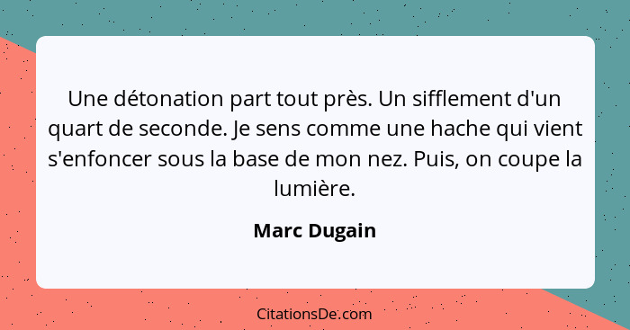 Une détonation part tout près. Un sifflement d'un quart de seconde. Je sens comme une hache qui vient s'enfoncer sous la base de mon nez... - Marc Dugain