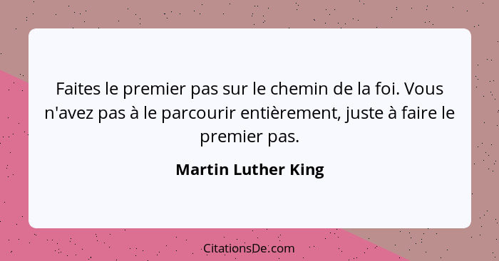 Faites le premier pas sur le chemin de la foi. Vous n'avez pas à le parcourir entièrement, juste à faire le premier pas.... - Martin Luther King