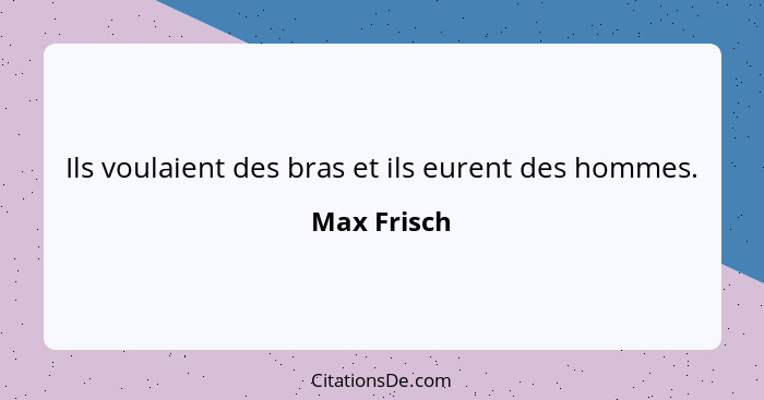 Ils voulaient des bras et ils eurent des hommes.... - Max Frisch