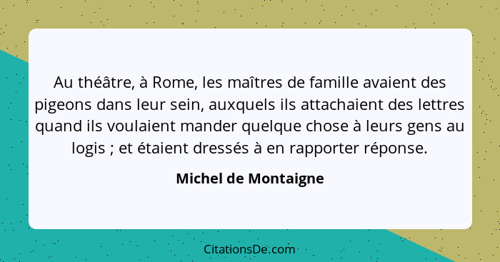 Au théâtre, à Rome, les maîtres de famille avaient des pigeons dans leur sein, auxquels ils attachaient des lettres quand ils vo... - Michel de Montaigne