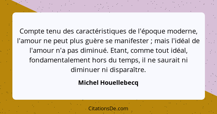 Compte tenu des caractéristiques de l'époque moderne, l'amour ne peut plus guère se manifester ; mais l'idéal de l'amour n'a... - Michel Houellebecq