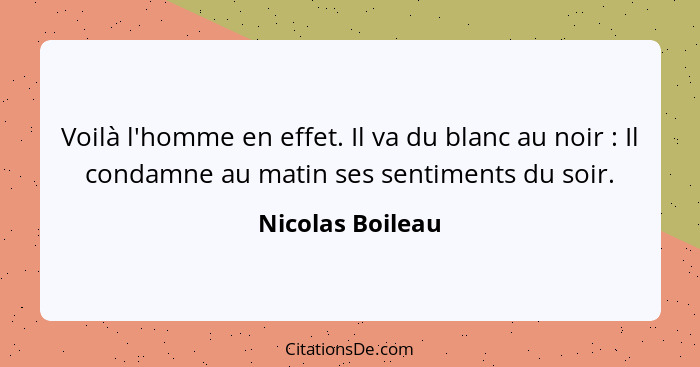 Voilà l'homme en effet. Il va du blanc au noir : Il condamne au matin ses sentiments du soir.... - Nicolas Boileau