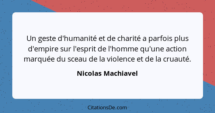 Un geste d'humanité et de charité a parfois plus d'empire sur l'esprit de l'homme qu'une action marquée du sceau de la violence et... - Nicolas Machiavel