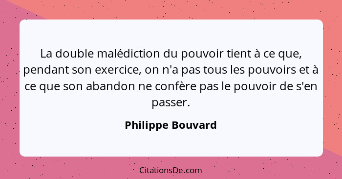 La double malédiction du pouvoir tient à ce que, pendant son exercice, on n'a pas tous les pouvoirs et à ce que son abandon ne conf... - Philippe Bouvard