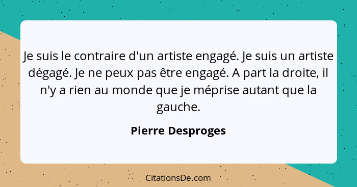 Je suis le contraire d'un artiste engagé. Je suis un artiste dégagé. Je ne peux pas être engagé. A part la droite, il n'y a rien au... - Pierre Desproges