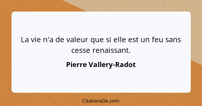 La vie n'a de valeur que si elle est un feu sans cesse renaissant.... - Pierre Vallery-Radot