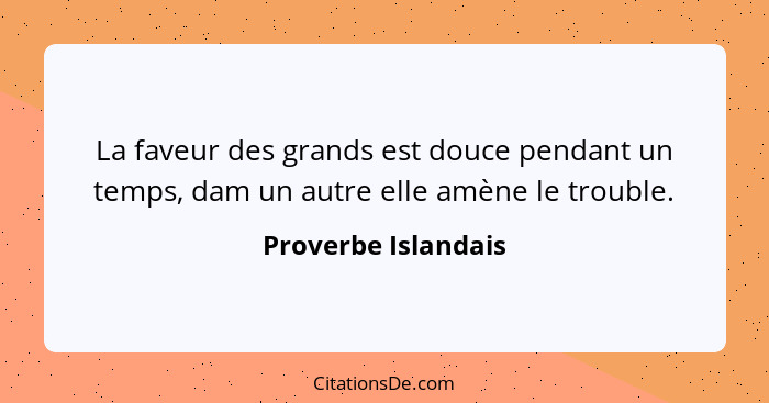 La faveur des grands est douce pendant un temps, dam un autre elle amène le trouble.... - Proverbe Islandais